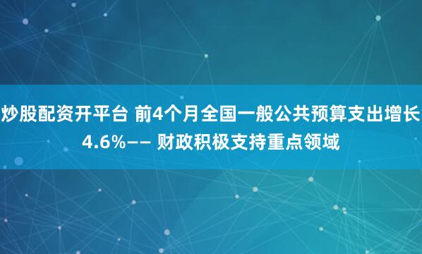 炒股配资开平台 前4个月全国一般公共预算支出增长4.6%—— 财政积极支持重点领域
