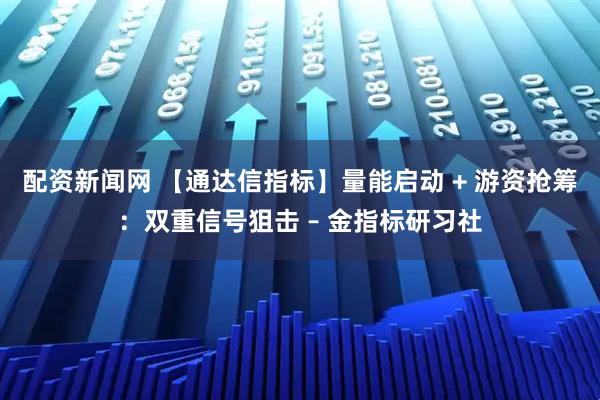 配资新闻网 【通达信指标】量能启动 + 游资抢筹：双重信号狙击 – 金指标研习社