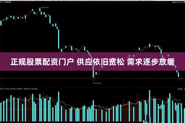 正规股票配资门户 供应依旧宽松 需求逐步放缓