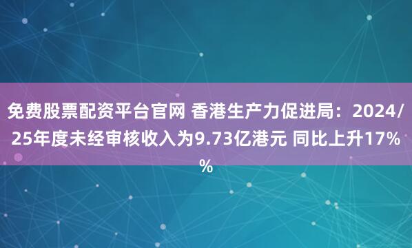 免费股票配资平台官网 香港生产力促进局：2024/25年度未经审核收入为9.73亿港元 同比上升17%