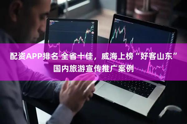 配资APP排名 全省十佳，威海上榜“好客山东”国内旅游宣传推广案例