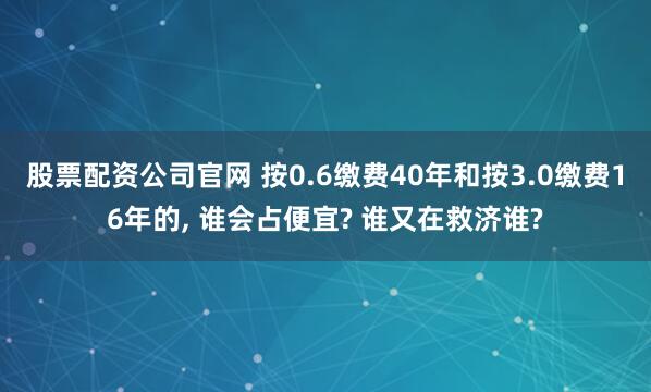 股票配资公司官网 按0.6缴费40年和按3.0缴费16年的, 谁会占便宜? 谁又在救济谁?