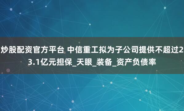 炒股配资官方平台 中信重工拟为子公司提供不超过23.1亿元担保_天眼_装备_资产负债率
