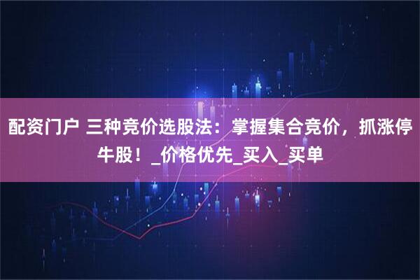 配资门户 三种竞价选股法：掌握集合竞价，抓涨停牛股！_价格优先_买入_买单