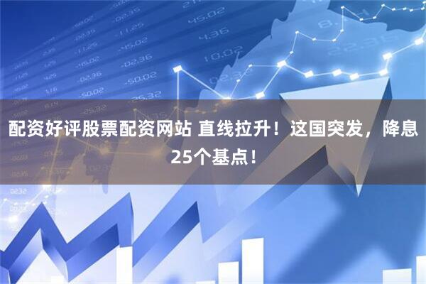 配资好评股票配资网站 直线拉升！这国突发，降息25个基点！