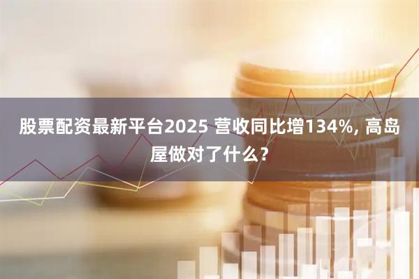股票配资最新平台2025 营收同比增134%, 高岛屋做对了什么？