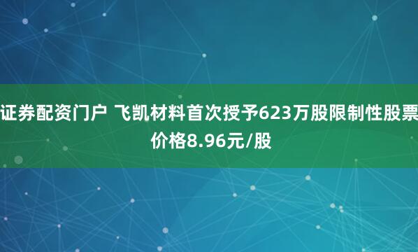 证券配资门户 飞凯材料首次授予623万股限制性股票 价格8.96元/股