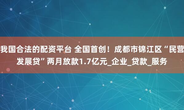 我国合法的配资平台 全国首创！成都市锦江区“民营发展贷”两月放款1.7亿元_企业_贷款_服务
