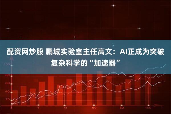 配资网炒股 鹏城实验室主任高文：AI正成为突破复杂科学的“加速器”