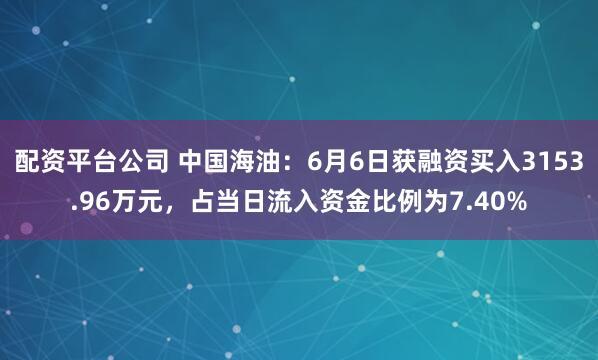 配资平台公司 中国海油：6月6日获融资买入3153.96万元，占当日流入资金比例为7.40%