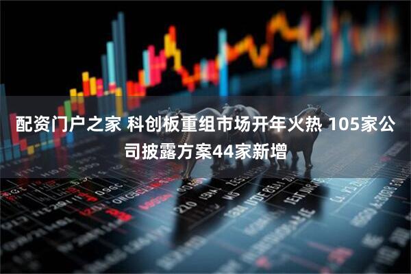 配资门户之家 科创板重组市场开年火热 105家公司披露方案44家新增
