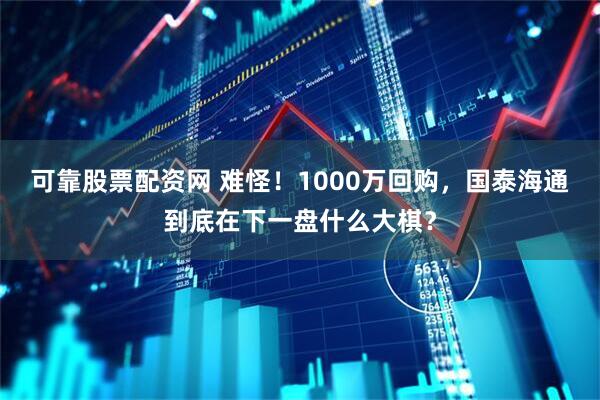 可靠股票配资网 难怪！1000万回购，国泰海通到底在下一盘什么大棋？