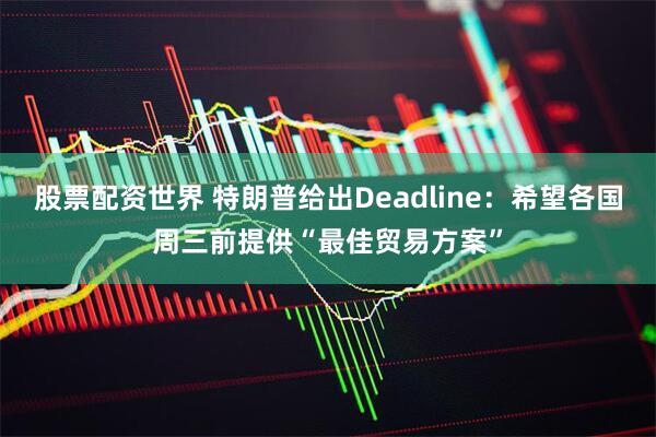 股票配资世界 特朗普给出Deadline：希望各国周三前提供“最佳贸易方案”