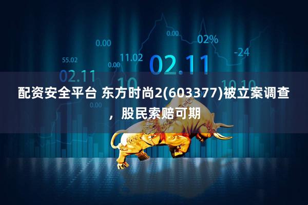 配资安全平台 东方时尚2(603377)被立案调查，股民索赔可期