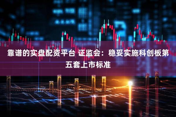 靠谱的实盘配资平台 证监会：稳妥实施科创板第五套上市标准