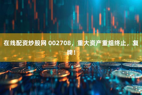在线配资炒股网 002708，重大资产重组终止，复牌！