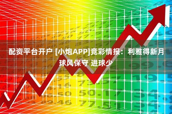 配资平台开户 [小炮APP]竞彩情报：利雅得新月球风保守 进球少