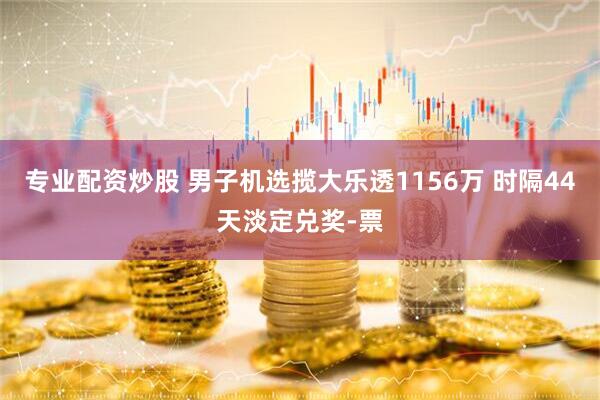 专业配资炒股 男子机选揽大乐透1156万 时隔44天淡定兑奖-票