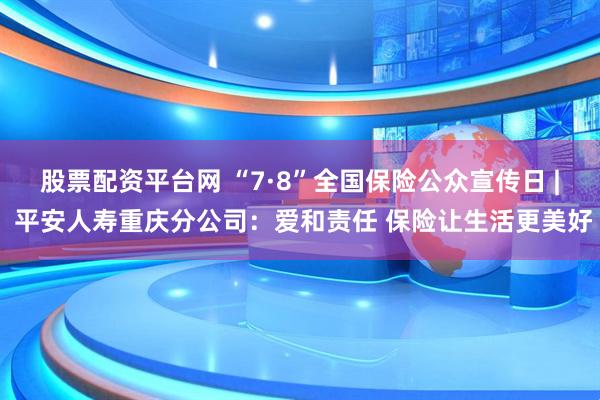 股票配资平台网 “7·8”全国保险公众宣传日 | 平安人寿重庆分公司：爱和责任 保险让生活更美好