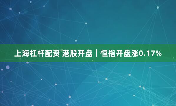 上海杠杆配资 港股开盘｜恒指开盘涨0.17%