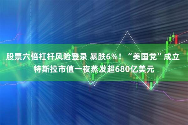 股票六倍杠杆风险登录 暴跌6%！“美国党”成立 特斯拉市值一夜蒸发超680亿美元