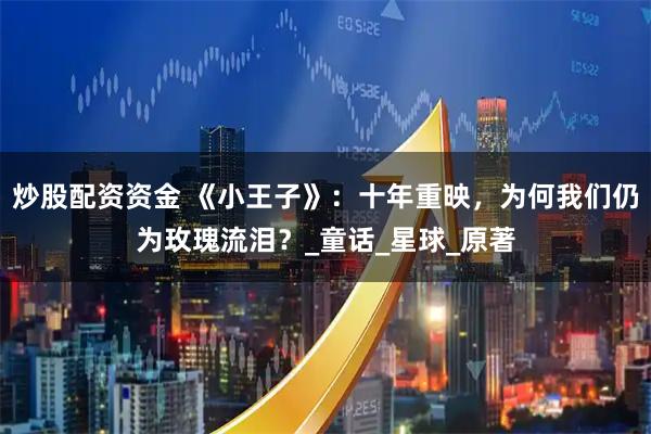 炒股配资资金 《小王子》：十年重映，为何我们仍为玫瑰流泪？_童话_星球_原著