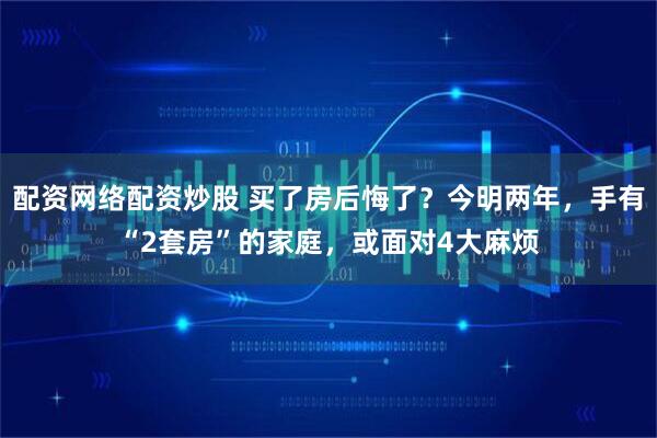 配资网络配资炒股 买了房后悔了？今明两年，手有“2套房”的家庭，或面对4大麻烦