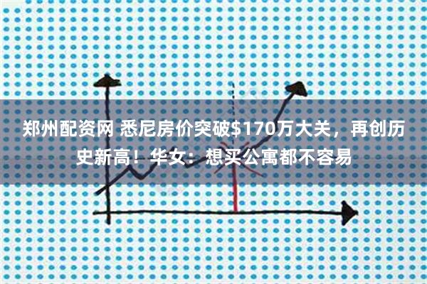 郑州配资网 悉尼房价突破$170万大关，再创历史新高！华女：想买公寓都不容易