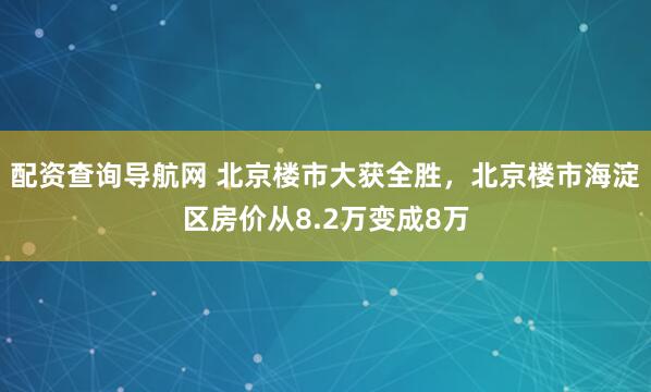 配资查询导航网 北京楼市大获全胜，北京楼市海淀区房价从8.2万变成8万