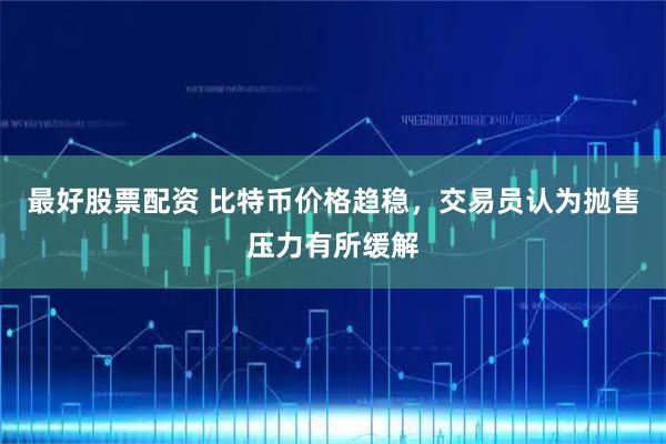 最好股票配资 比特币价格趋稳，交易员认为抛售压力有所缓解