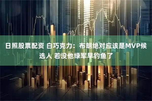 日照股票配资 白巧克力：布朗绝对应该是MVP候选人 若没他绿军早钓鱼了