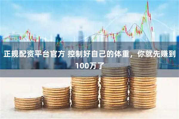 正规配资平台官方 控制好自己的体重，你就先赚到100万了